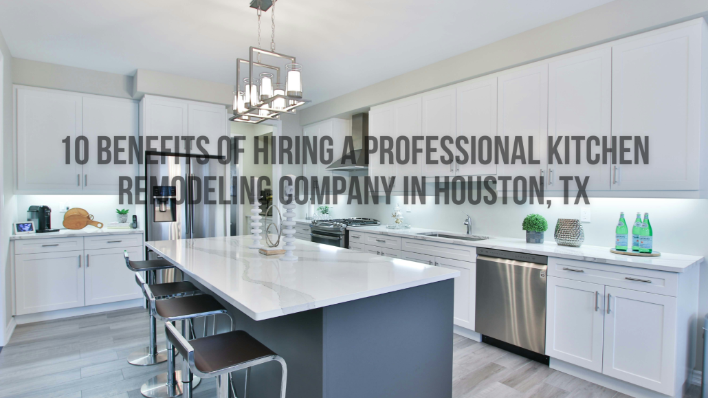 10 Benefits of Hiring a Professional Kitchen Remodeling Company in Houston, TX